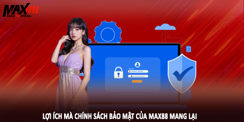 Lợi ích mà chính sách bảo mật của MAX88 mang lại