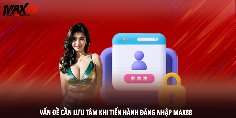 Vấn đề cần lưu tâm khi tiến hành đăng nhập MAX88