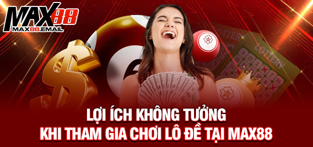 Lợi ích không tưởng khi tham gia chơi lô đề tại MAX88