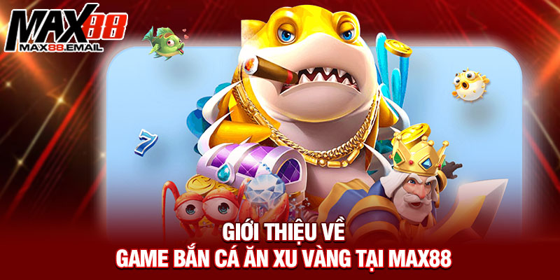 Giới thiệu về game bắn cá ăn xu vàng tại Max88